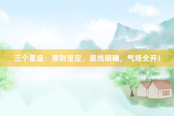 三个星座：原则坚定，底线明确，气场全开！