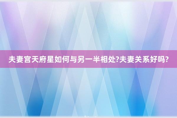 夫妻宫天府星如何与另一半相处?夫妻关系好吗?