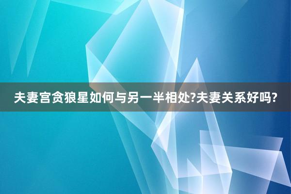 夫妻宫贪狼星如何与另一半相处?夫妻关系好吗?