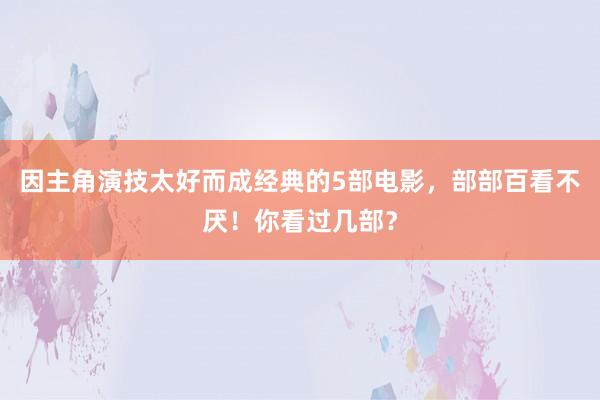 因主角演技太好而成经典的5部电影，部部百看不厌！你看过几部？