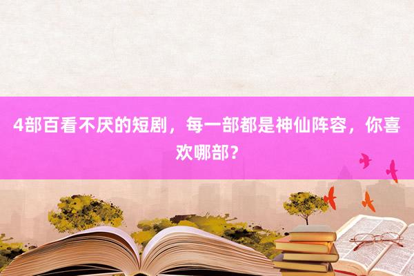 4部百看不厌的短剧，每一部都是神仙阵容，你喜欢哪部？