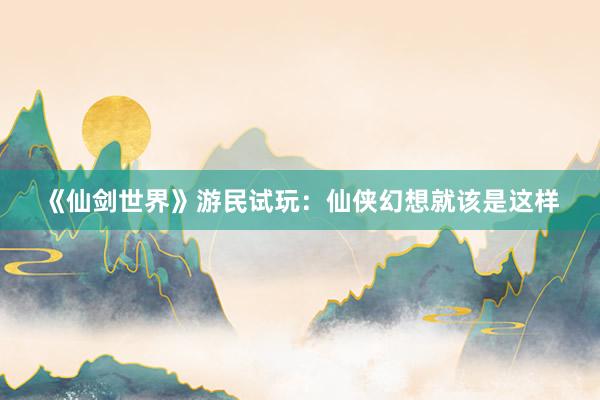 《仙剑世界》游民试玩：仙侠幻想就该是这样