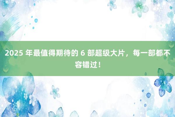 2025 年最值得期待的 6 部超级大片，每一部都不容错过！