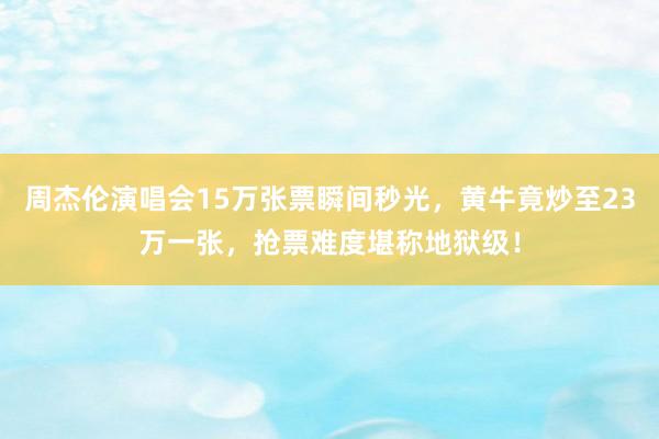 周杰伦演唱会15万张票瞬间秒光，黄牛竟炒至23万一张，抢票难度堪称地狱级！