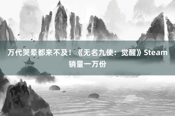 万代哭晕都来不及！《无名九使：觉醒》Steam销量一万份