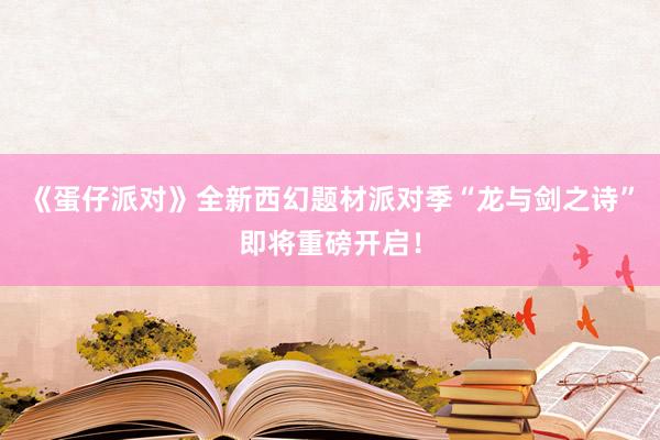 《蛋仔派对》全新西幻题材派对季“龙与剑之诗”即将重磅开启！