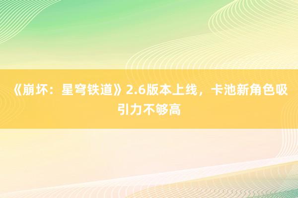 《崩坏：星穹铁道》2.6版本上线，卡池新角色吸引力不够高