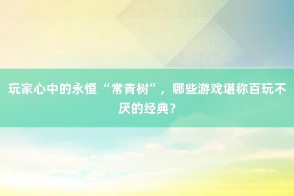 玩家心中的永恒 “常青树”，哪些游戏堪称百玩不厌的经典？