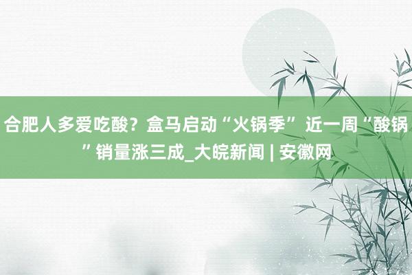 合肥人多爱吃酸？盒马启动“火锅季” 近一周“酸锅”销量涨三成_大皖新闻 | 安徽网