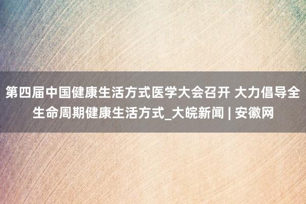 第四届中国健康生活方式医学大会召开 大力倡导全生命周期健康生活方式_大皖新闻 | 安徽网