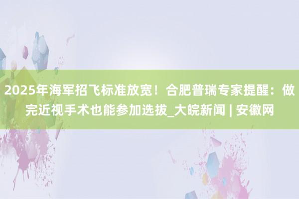 2025年海军招飞标准放宽！合肥普瑞专家提醒：做完近视手术也能参加选拔_大皖新闻 | 安徽网