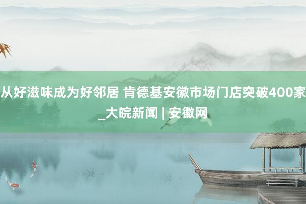 从好滋味成为好邻居 肯德基安徽市场门店突破400家_大皖新闻 | 安徽网