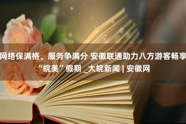 网络保满格、服务争满分 安徽联通助力八方游客畅享“皖美”假期 _大皖新闻 | 安徽网