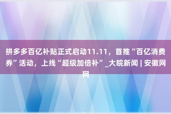 拼多多百亿补贴正式启动11.11，首推“百亿消费券”活动，上线“超级加倍补”_大皖新闻 | 安徽网