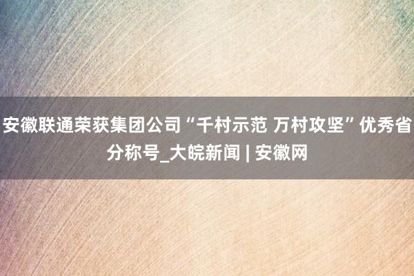 安徽联通荣获集团公司“千村示范 万村攻坚”优秀省分称号_大皖新闻 | 安徽网