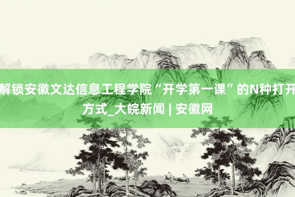 解锁安徽文达信息工程学院“开学第一课”的N种打开方式_大皖新闻 | 安徽网