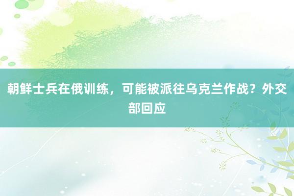 朝鲜士兵在俄训练，可能被派往乌克兰作战？外交部回应