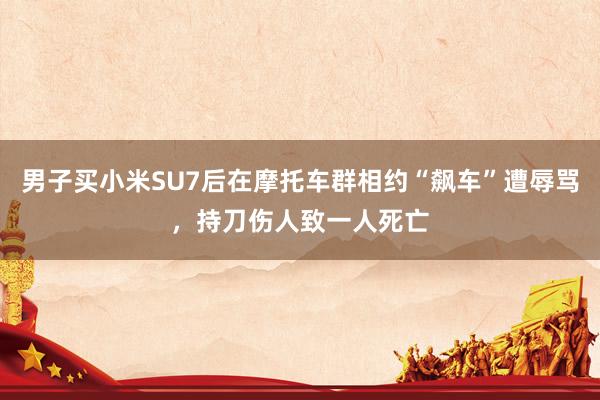 男子买小米SU7后在摩托车群相约“飙车”遭辱骂，持刀伤人致一人死亡