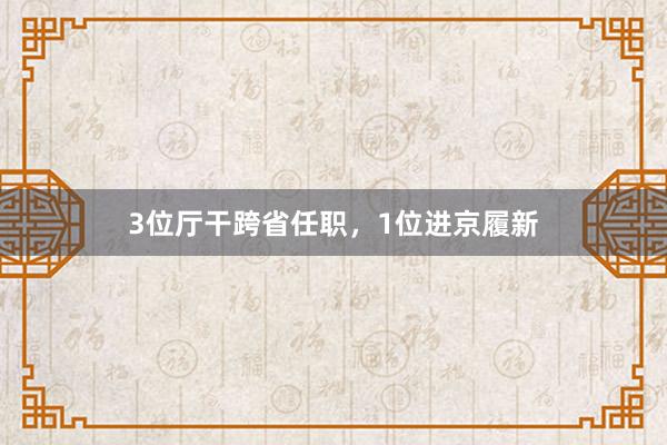 3位厅干跨省任职，1位进京履新