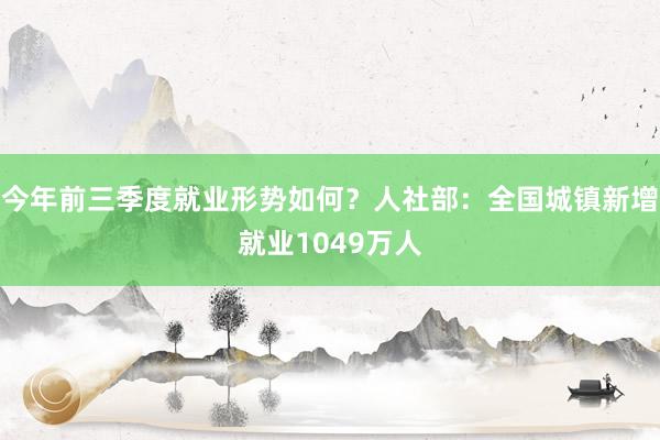 今年前三季度就业形势如何？人社部：全国城镇新增就业1049万人