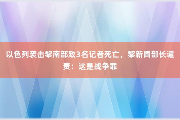 以色列袭击黎南部致3名记者死亡，黎新闻部长谴责：这是战争罪