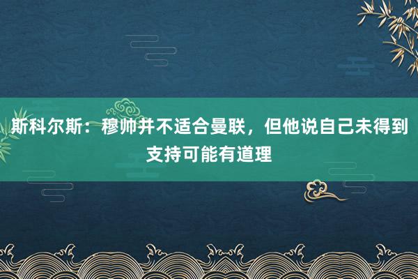 斯科尔斯：穆帅并不适合曼联，但他说自己未得到支持可能有道理