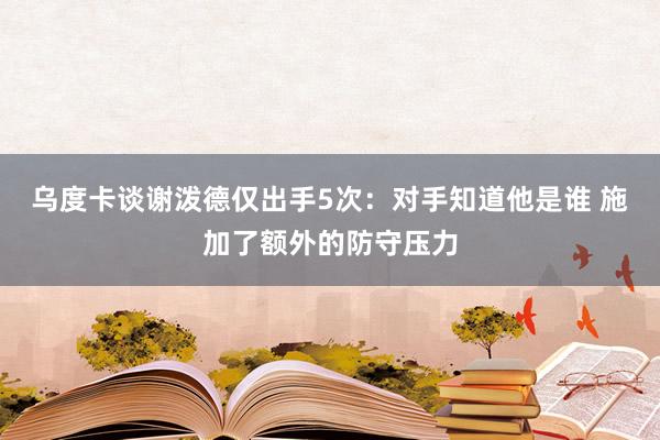 乌度卡谈谢泼德仅出手5次：对手知道他是谁 施加了额外的防守压力