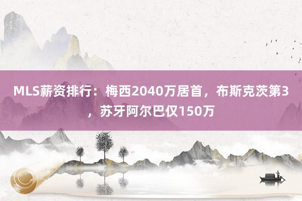 MLS薪资排行：梅西2040万居首，布斯克茨第3，苏牙阿尔巴仅150万