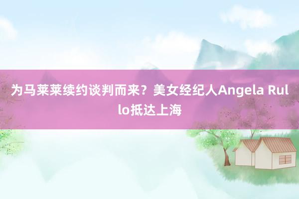 为马莱莱续约谈判而来？美女经纪人Angela Rullo抵达上海