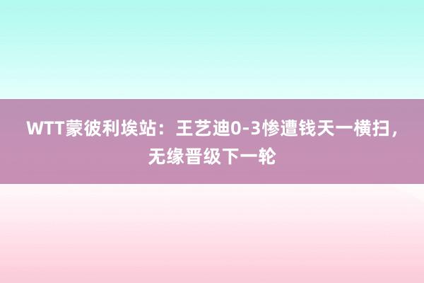 WTT蒙彼利埃站：王艺迪0-3惨遭钱天一横扫，无缘晋级下一轮