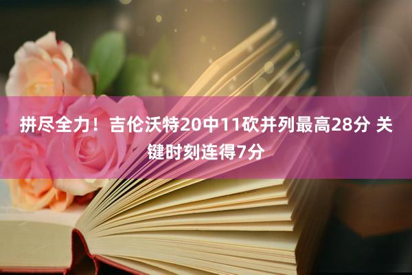 拼尽全力！吉伦沃特20中11砍并列最高28分 关键时刻连得7分