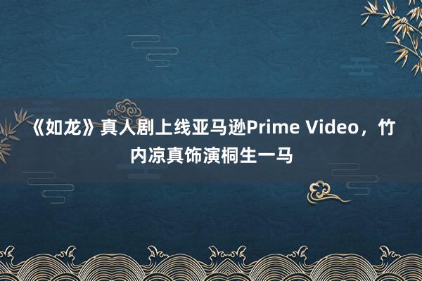 《如龙》真人剧上线亚马逊Prime Video，竹内凉真饰演桐生一马