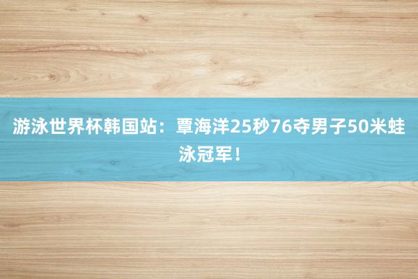 游泳世界杯韩国站：覃海洋25秒76夺男子50米蛙泳冠军！