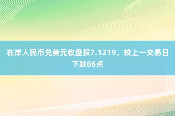 在岸人民币兑美元收盘报7.1219，较上一交易日下跌86点