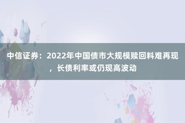 中信证券：2022年中国债市大规模赎回料难再现，长债利率或仍现高波动