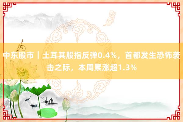 中东股市｜土耳其股指反弹0.4%，首都发生恐怖袭击之际，本周累涨超1.3%