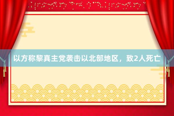 以方称黎真主党袭击以北部地区，致2人死亡