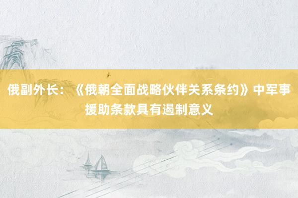 俄副外长：《俄朝全面战略伙伴关系条约》中军事援助条款具有遏制意义