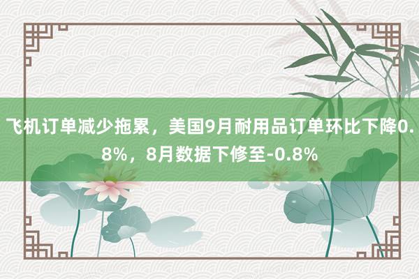 飞机订单减少拖累，美国9月耐用品订单环比下降0.8%，8月数据下修至-0.8%