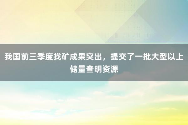 我国前三季度找矿成果突出，提交了一批大型以上储量查明资源