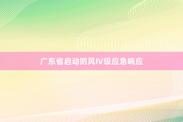 广东省启动防风Ⅳ级应急响应