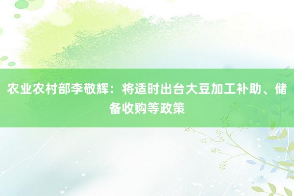 农业农村部李敬辉：将适时出台大豆加工补助、储备收购等政策