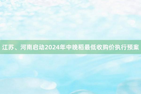 江苏、河南启动2024年中晚稻最低收购价执行预案