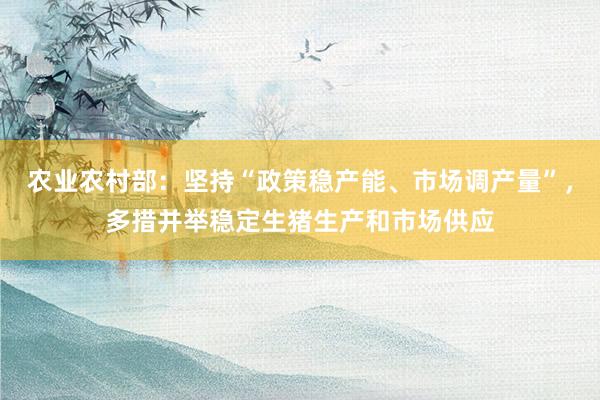 农业农村部：坚持“政策稳产能、市场调产量”，多措并举稳定生猪生产和市场供应