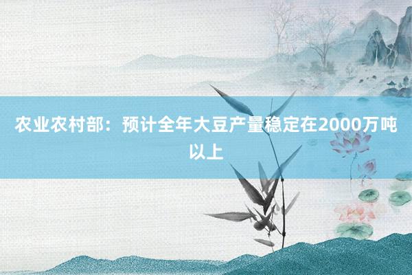 农业农村部：预计全年大豆产量稳定在2000万吨以上