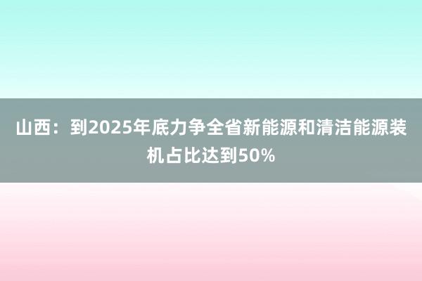 山西：到2025年底力争全省新能源和清洁能源装机占比达到50%