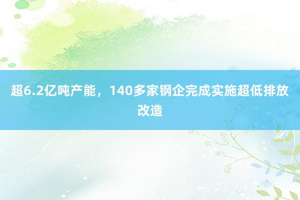 超6.2亿吨产能，140多家钢企完成实施超低排放改造