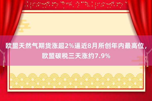 欧盟天然气期货涨超2%逼近8月所创年内最高位，欧盟碳税三天涨约7.9%