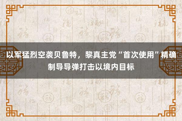 以军猛烈空袭贝鲁特，黎真主党“首次使用”精确制导导弹打击以境内目标