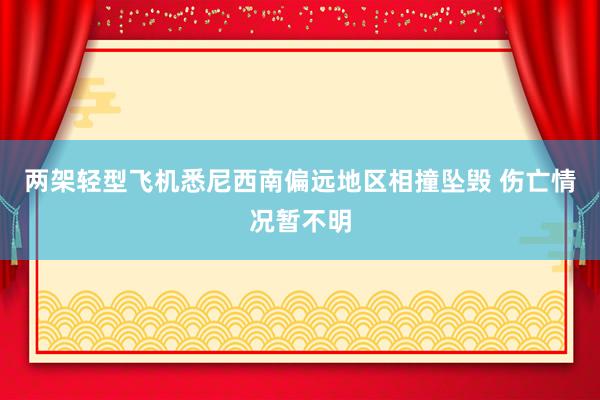 两架轻型飞机悉尼西南偏远地区相撞坠毁 伤亡情况暂不明